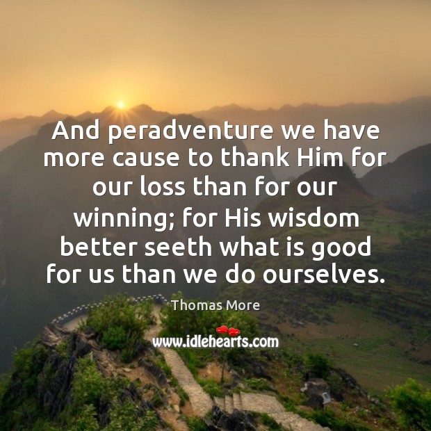 And peradventure we have more cause to thank Him for our loss Thomas More Picture Quote