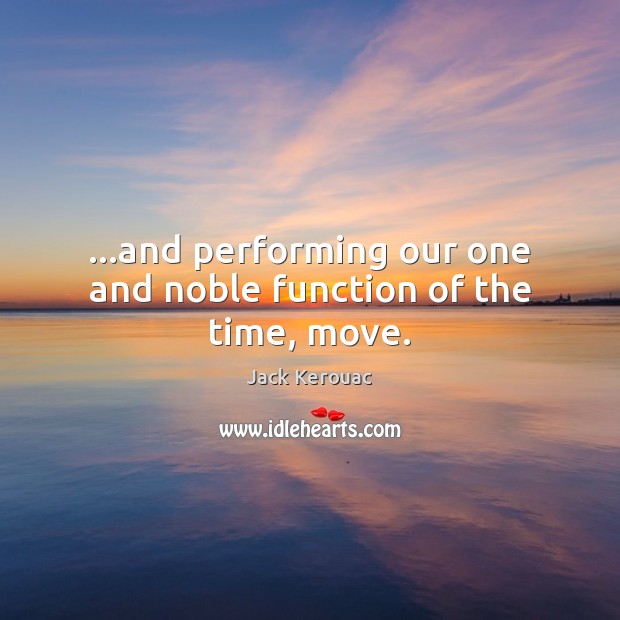 …and performing our one and noble function of the time, move. Jack Kerouac Picture Quote