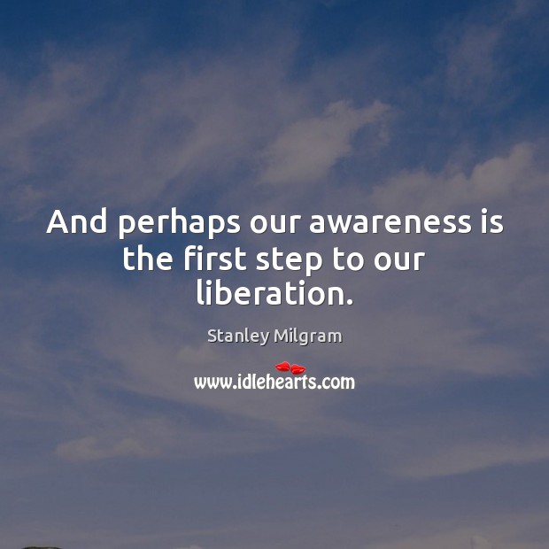 And perhaps our awareness is the first step to our liberation. Stanley Milgram Picture Quote
