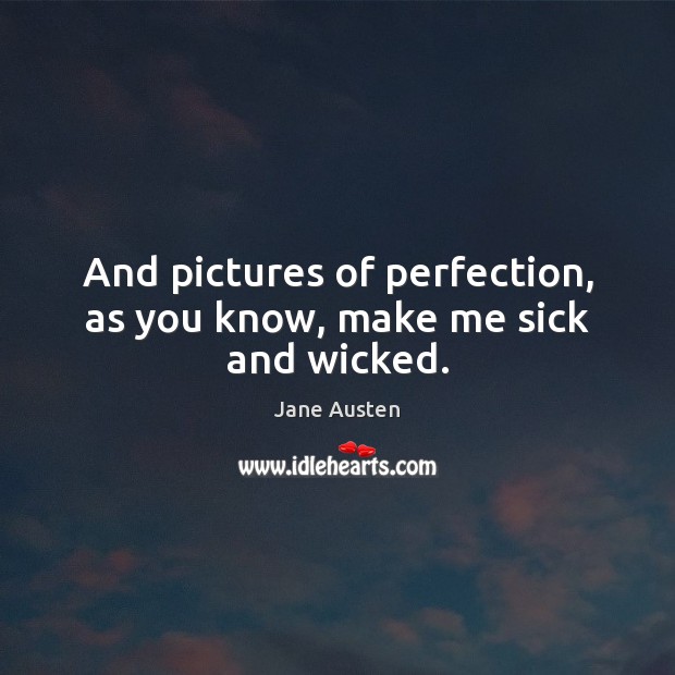 And pictures of perfection, as you know, make me sick and wicked. Image