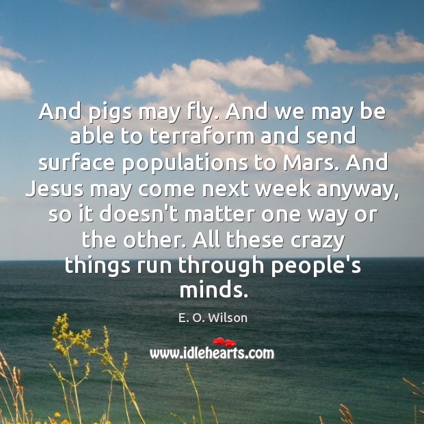 And pigs may fly. And we may be able to terraform and E. O. Wilson Picture Quote