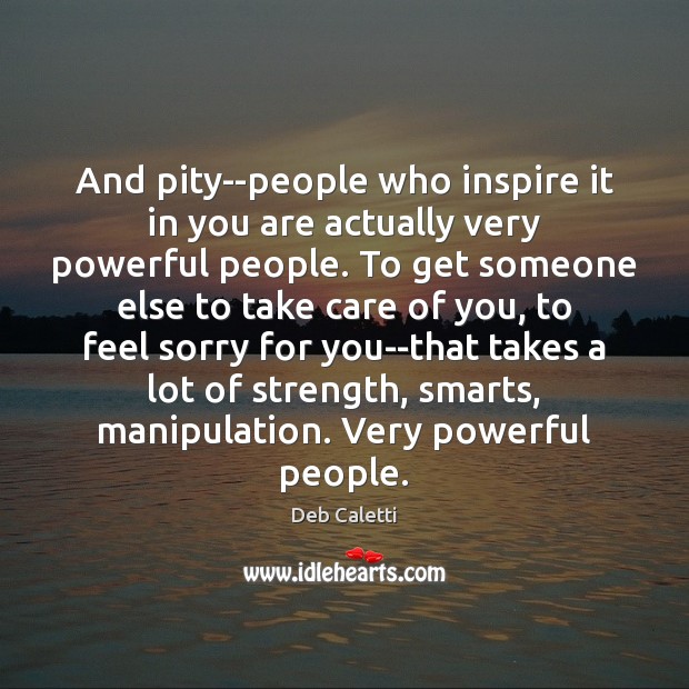 And pity–people who inspire it in you are actually very powerful people. Deb Caletti Picture Quote