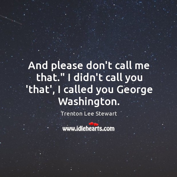And please don’t call me that.” I didn’t call you ‘that’, I called you George Washington. 