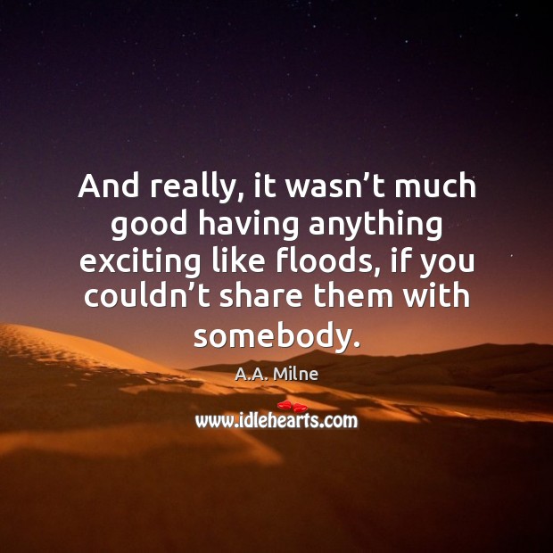 And really, it wasn’t much good having anything exciting like floods, A.A. Milne Picture Quote
