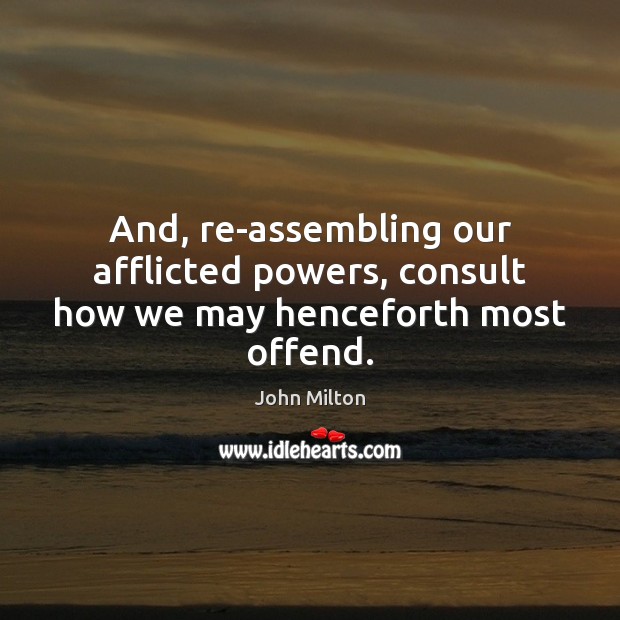 And, re-assembling our afflicted powers, consult how we may henceforth most offend. John Milton Picture Quote