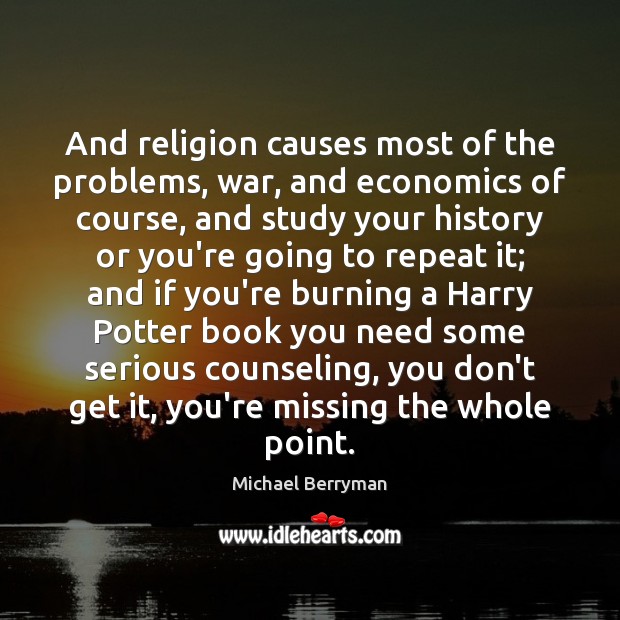 And religion causes most of the problems, war, and economics of course, 