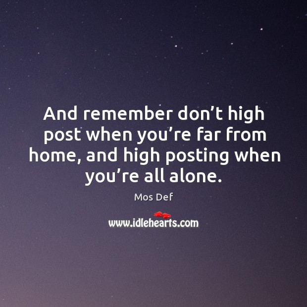 And remember don’t high post when you’re far from home, and high posting when you’re all alone. Mos Def Picture Quote