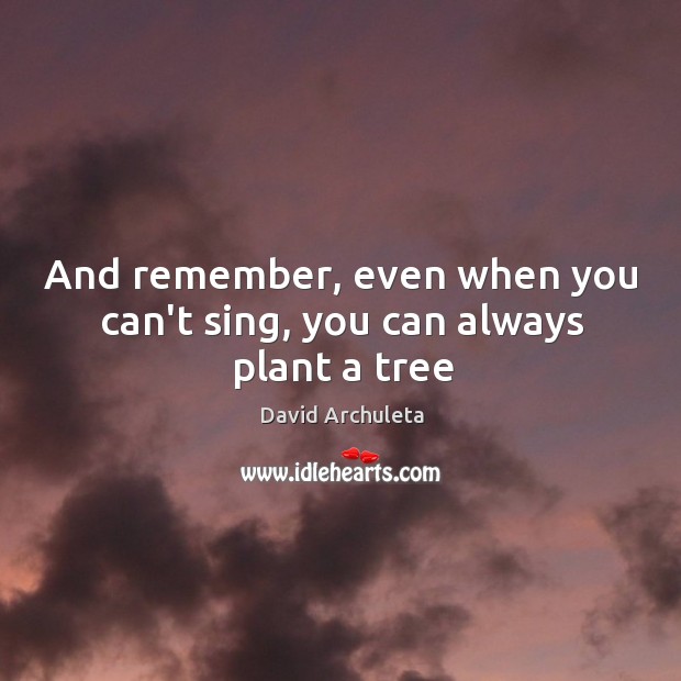 And remember, even when you can’t sing, you can always plant a tree David Archuleta Picture Quote