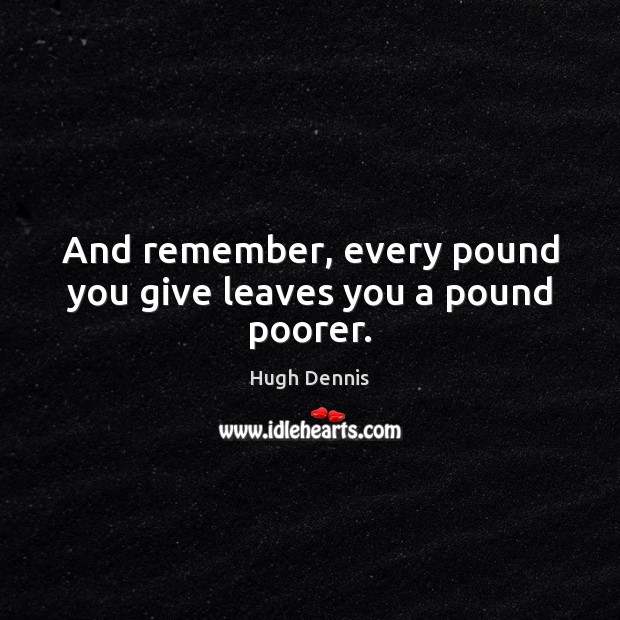And remember, every pound you give leaves you a pound poorer. Hugh Dennis Picture Quote