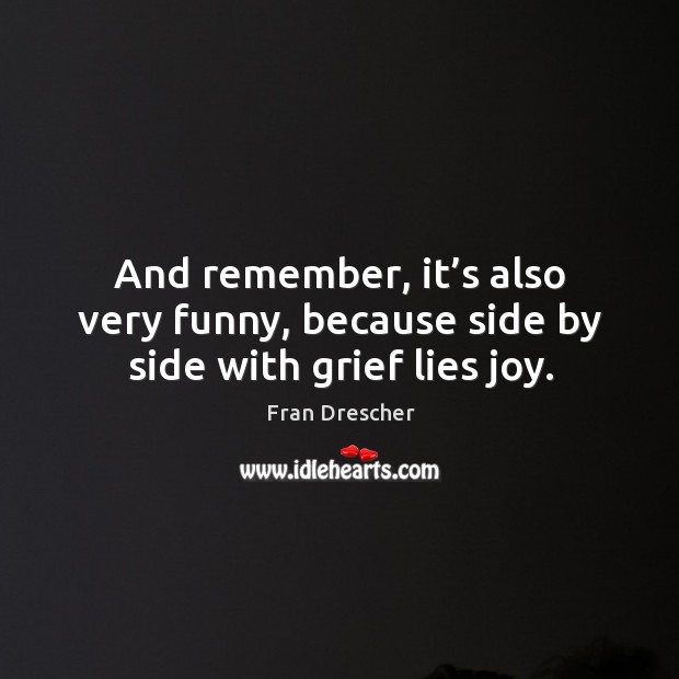 And remember, it’s also very funny, because side by side with grief lies joy. Fran Drescher Picture Quote