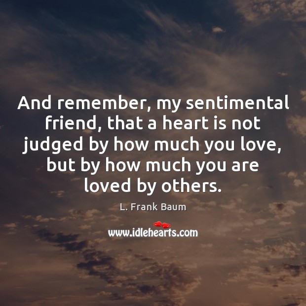And remember, my sentimental friend, that a heart is not judged by L. Frank Baum Picture Quote