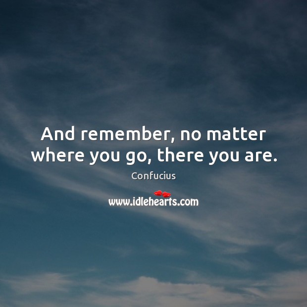 And remember, no matter where you go, there you are. Confucius Picture Quote