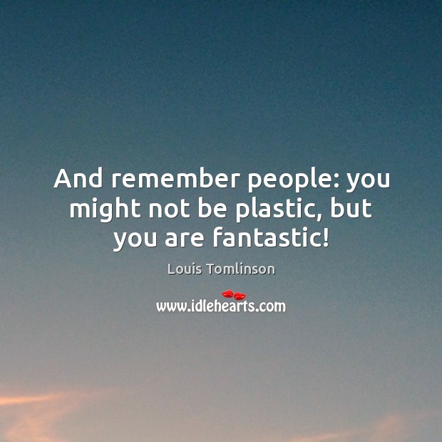 And remember people: you might not be plastic, but you are fantastic! Louis Tomlinson Picture Quote