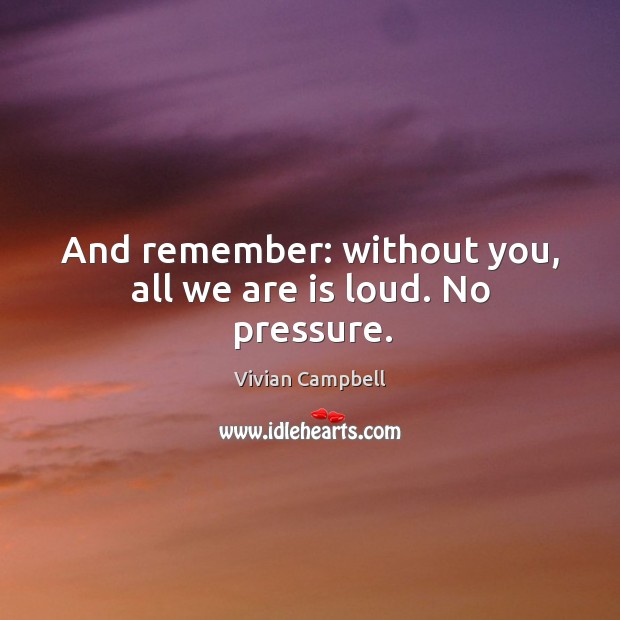 And remember: without you, all we are is loud. No pressure. Vivian Campbell Picture Quote