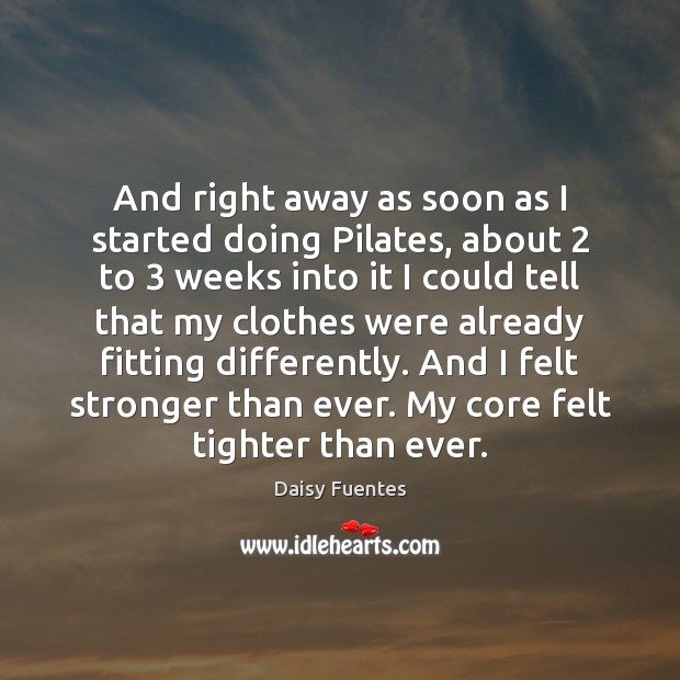 And right away as soon as I started doing Pilates, about 2 to 3 Daisy Fuentes Picture Quote