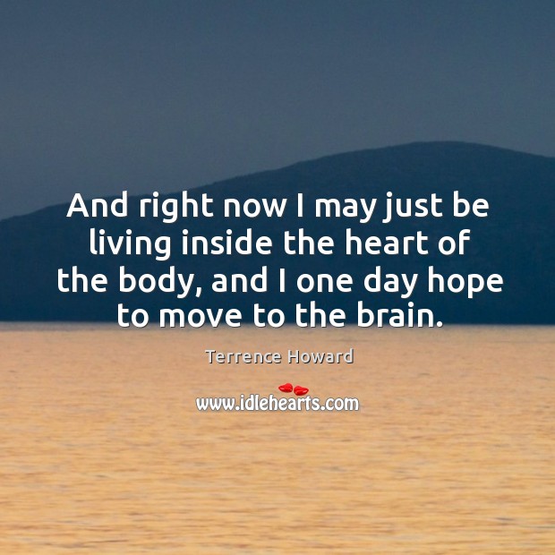 And right now I may just be living inside the heart of the body, and I one day hope to move to the brain. Terrence Howard Picture Quote