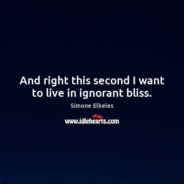 And right this second I want to live in ignorant bliss. Simone Elkeles Picture Quote