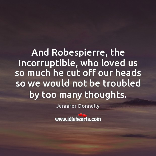 And Robespierre, the Incorruptible, who loved us so much he cut off Jennifer Donnelly Picture Quote