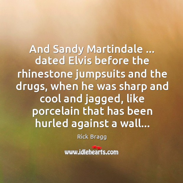 And Sandy Martindale … dated Elvis before the rhinestone jumpsuits and the drugs, Rick Bragg Picture Quote