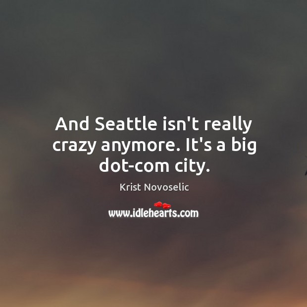 And Seattle isn’t really crazy anymore. It’s a big dot-com city. Krist Novoselic Picture Quote