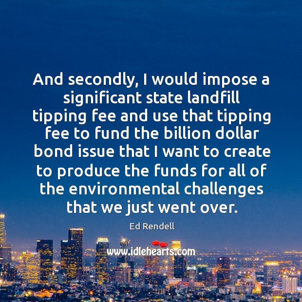 And secondly, I would impose a significant state landfill tipping fee and Ed Rendell Picture Quote