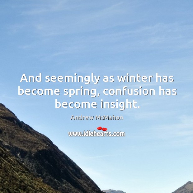 And seemingly as winter has become spring, confusion has become insight. Image