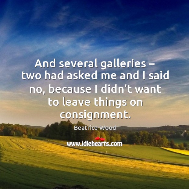 And several galleries – two had asked me and I said no, because I didn’t want to leave things on consignment. Beatrice Wood Picture Quote