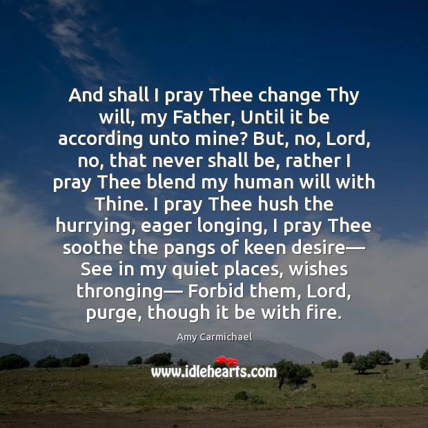 And shall I pray Thee change Thy will, my Father, Until it Amy Carmichael Picture Quote