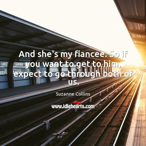 And she’s my fiancee. So if you want to get to him, expect to go through both of us. Suzanne Collins Picture Quote
