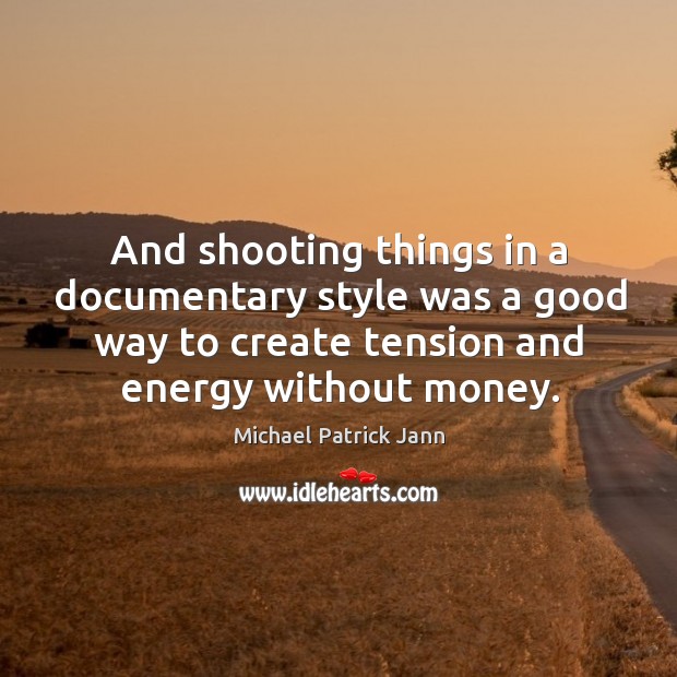 And shooting things in a documentary style was a good way to create tension and energy without money. Michael Patrick Jann Picture Quote