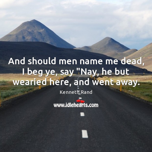 And should men name me dead, I beg ye, say “Nay, he but wearied here, and went away. Image
