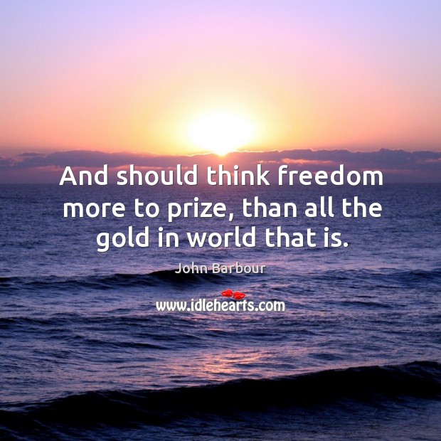 And should think freedom more to prize, than all the gold in world that is. Image