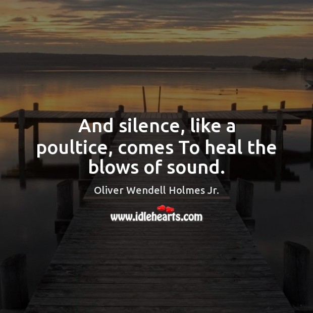 And silence, like a poultice, comes To heal the blows of sound. Oliver Wendell Holmes Jr. Picture Quote