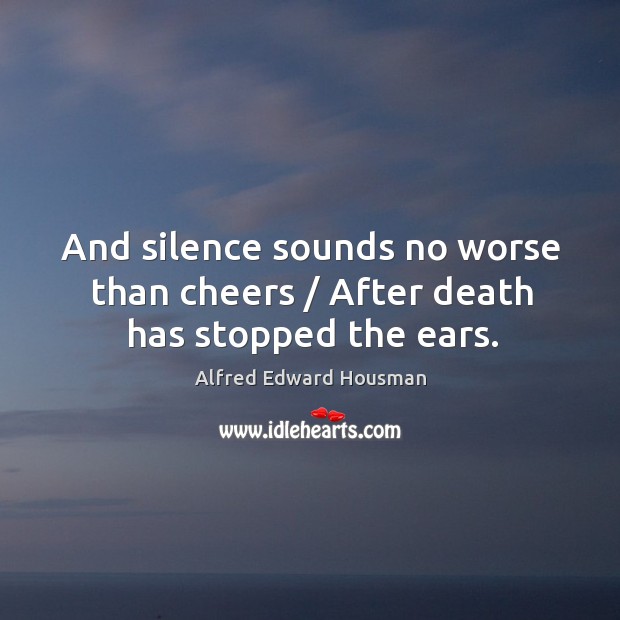 And silence sounds no worse than cheers / after death has stopped the ears. Alfred Edward Housman Picture Quote