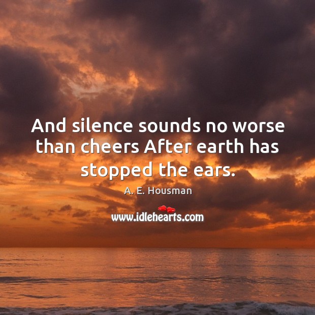 And silence sounds no worse than cheers After earth has stopped the ears. A. E. Housman Picture Quote
