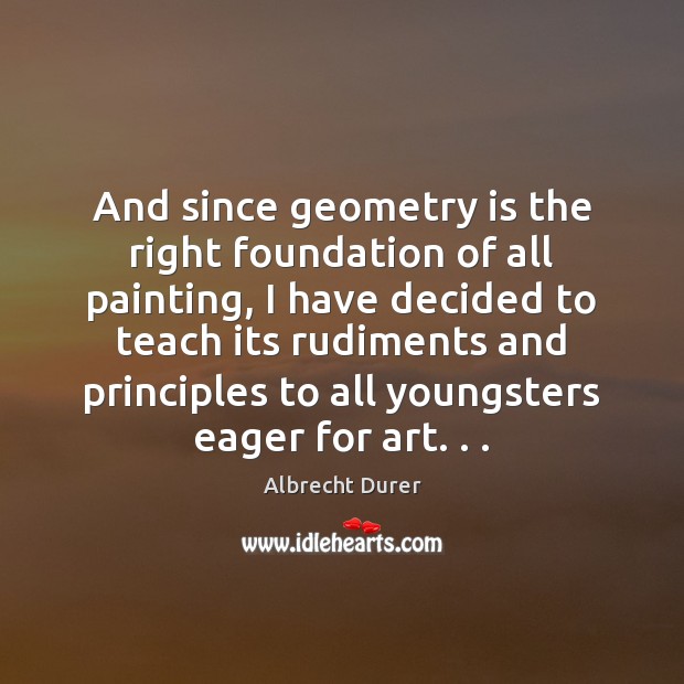 And since geometry is the right foundation of all painting, I have Albrecht Durer Picture Quote