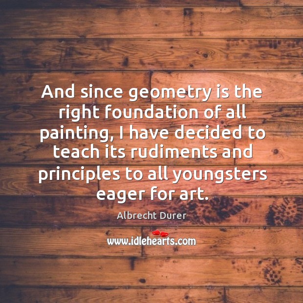 And since geometry is the right foundation of all painting Albrecht Durer Picture Quote