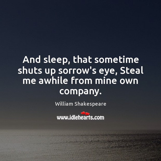 And sleep, that sometime shuts up sorrow’s eye, Steal me awhile from mine own company. William Shakespeare Picture Quote