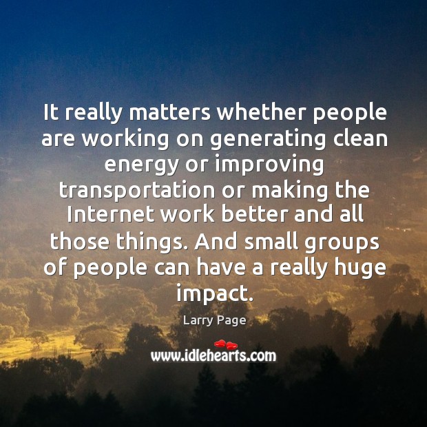 And small groups of people can have a really huge impact. Larry Page Picture Quote