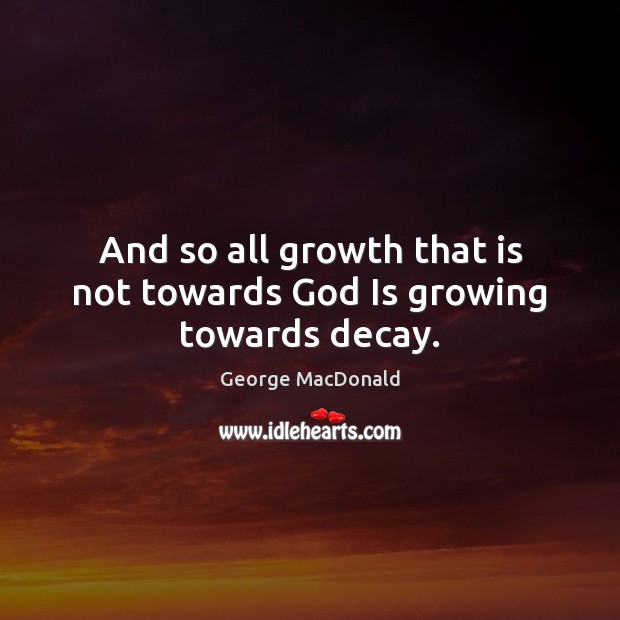 And so all growth that is not towards God Is growing towards decay. George MacDonald Picture Quote