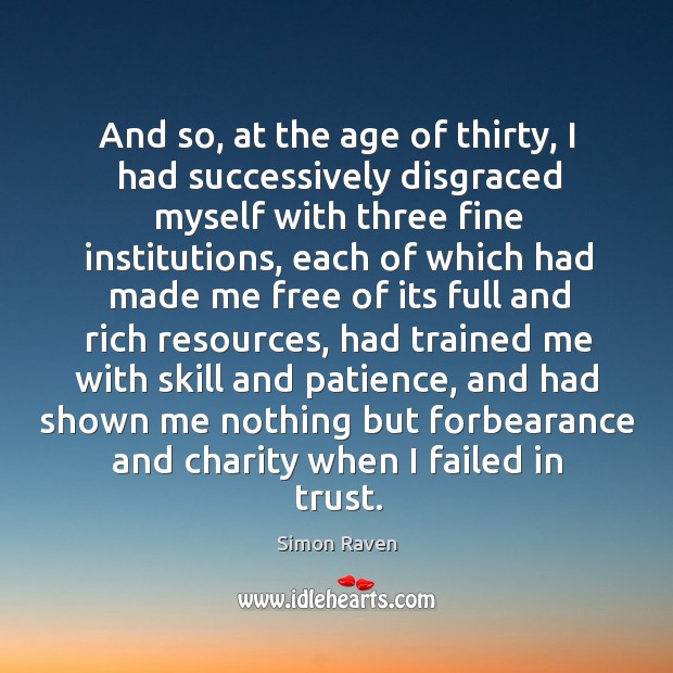 And so, at the age of thirty, I had successively disgraced myself with three fine institutions. Simon Raven Picture Quote