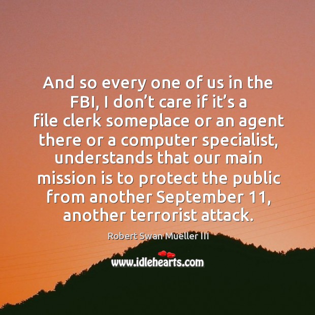 And so every one of us in the fbi, I don’t care if it’s a file clerk someplace or an agent there Robert Swan Mueller III Picture Quote