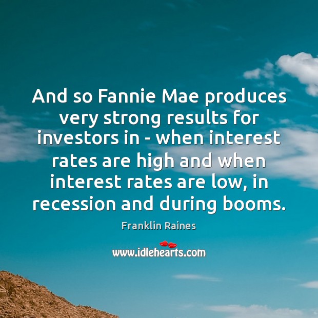And so Fannie Mae produces very strong results for investors in – 