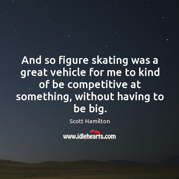 And so figure skating was a great vehicle for me to kind of be competitive at something Scott Hamilton Picture Quote