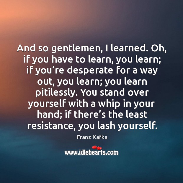 And so gentlemen, I learned. Oh, if you have to learn, you Franz Kafka Picture Quote