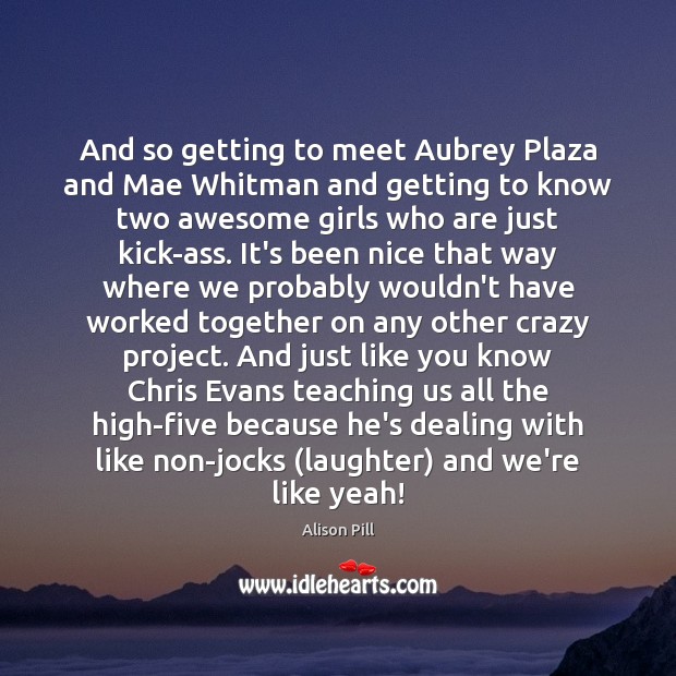 And so getting to meet Aubrey Plaza and Mae Whitman and getting Alison Pill Picture Quote