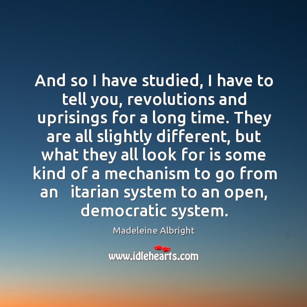 And so I have studied, I have to tell you, revolutions and uprisings for a long time. Madeleine Albright Picture Quote