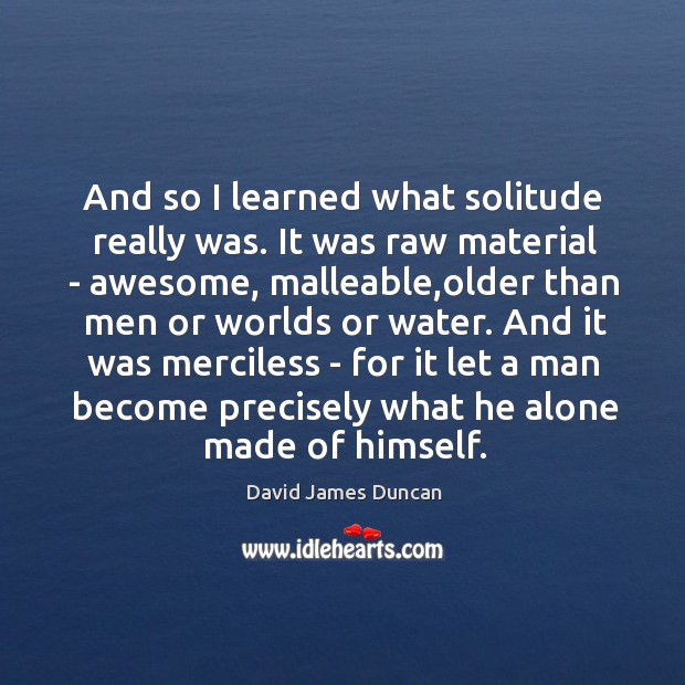 And so I learned what solitude really was. It was raw material David James Duncan Picture Quote
