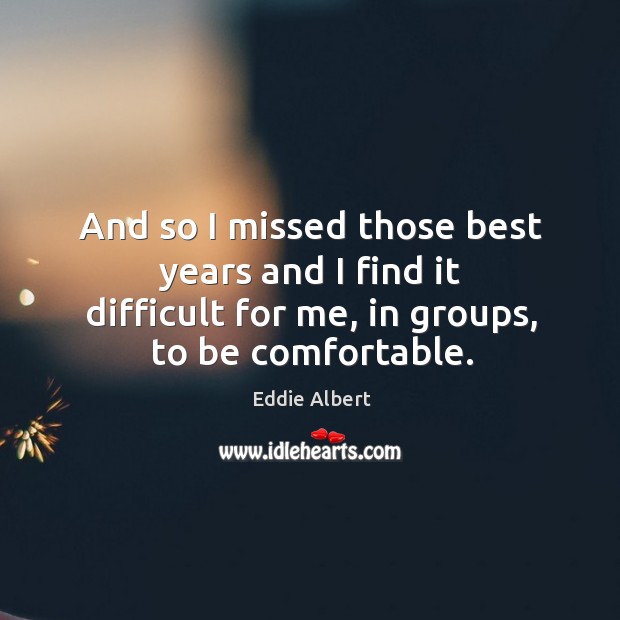And so I missed those best years and I find it difficult for me, in groups, to be comfortable. Eddie Albert Picture Quote