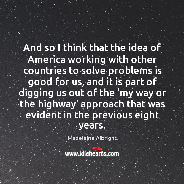 And so I think that the idea of America working with other Madeleine Albright Picture Quote